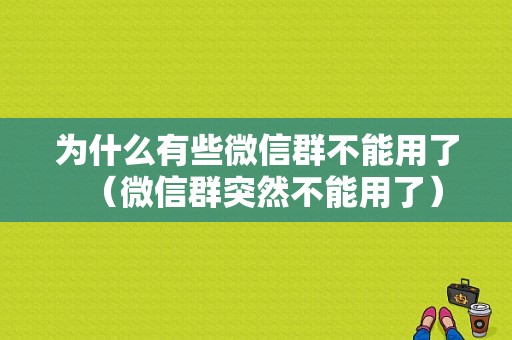 为什么有些微信群不能用了（微信群突然不能用了）