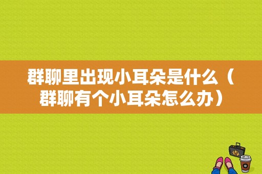 群聊里出现小耳朵是什么（群聊有个小耳朵怎么办）