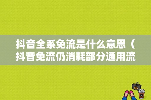 抖音全系免流是什么意思（抖音免流仍消耗部分通用流量）