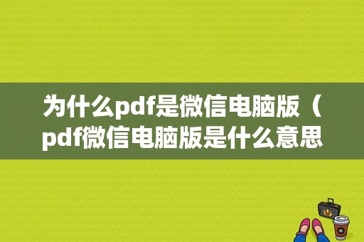 为什么pdf是微信电脑版（pdf微信电脑版是什么意思）