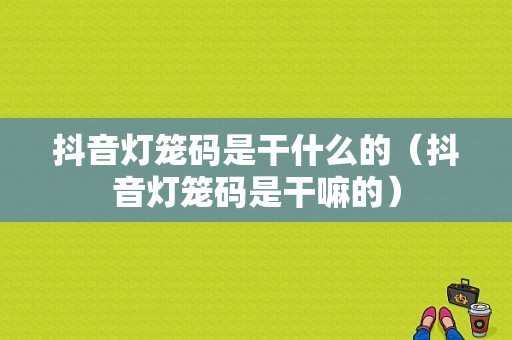 抖音灯笼码是干什么的（抖音灯笼码是干嘛的）