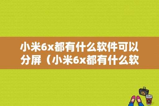 小米6x都有什么软件可以分屏（小米6x都有什么软件可以分屏操作）