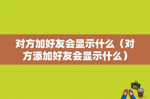 对方加好友会显示什么（对方添加好友会显示什么）