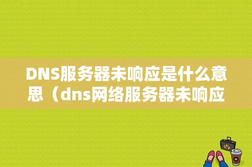 DNS服务器未响应是什么意思（dns网络服务器未响应怎么解决）