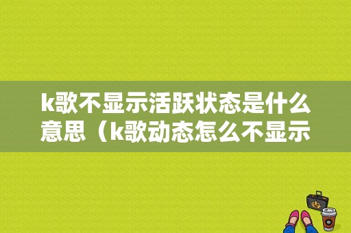 k歌不显示活跃状态是什么意思（k歌动态怎么不显示）