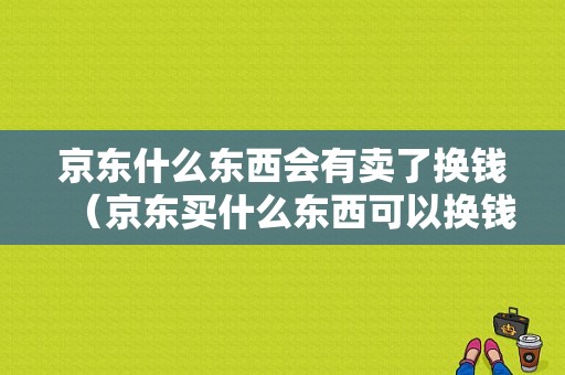 京东什么东西会有卖了换钱（京东买什么东西可以换钱）