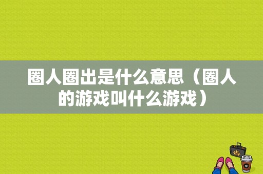 圈人圈出是什么意思（圈人的游戏叫什么游戏）