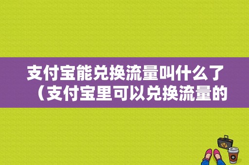 支付宝能兑换流量叫什么了（支付宝里可以兑换流量的叫什么）