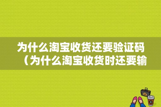 为什么淘宝收货还要验证码（为什么淘宝收货时还要输入密码）