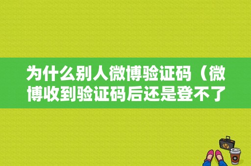 为什么别人微博验证码（微博收到验证码后还是登不了为什么）