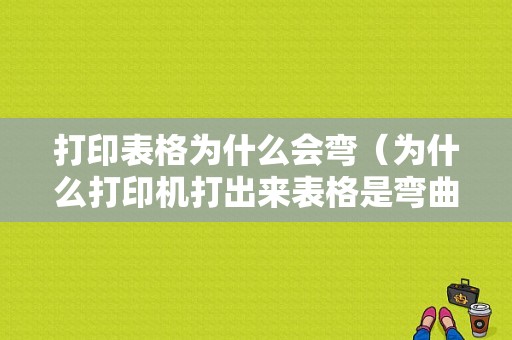 打印表格为什么会弯（为什么打印机打出来表格是弯曲的）