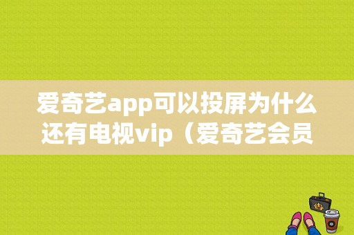 爱奇艺app可以投屏为什么还有电视vip（爱奇艺会员投屏为什么不行）