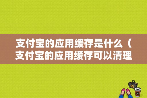 支付宝的应用缓存是什么（支付宝的应用缓存可以清理吗）