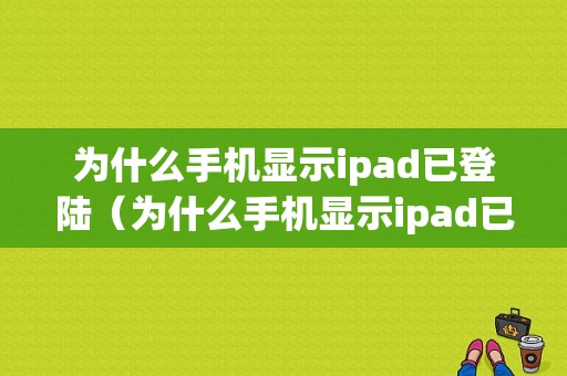 为什么手机显示ipad已登陆（为什么手机显示ipad已登陆设备）