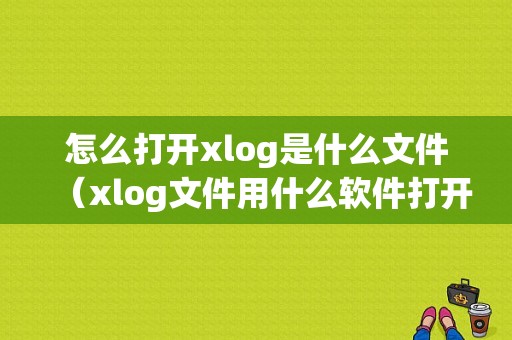 怎么打开xlog是什么文件（xlog文件用什么软件打开）