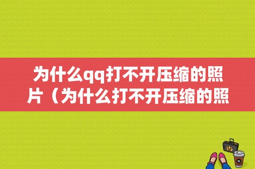 为什么qq打不开压缩的照片（为什么打不开压缩的照片文件）