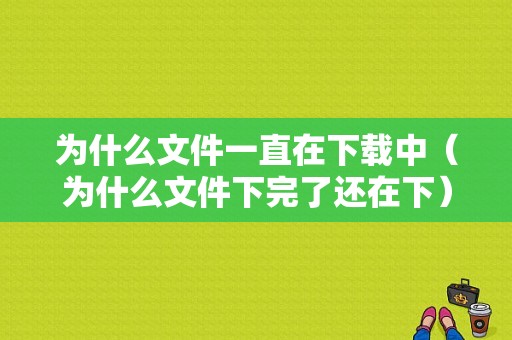 为什么文件一直在下载中（为什么文件下完了还在下）