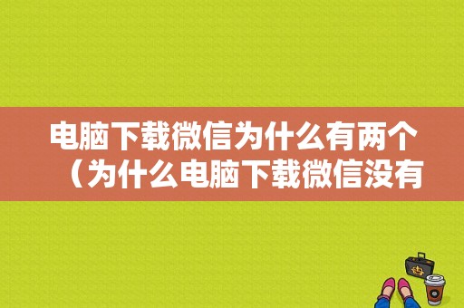 电脑下载微信为什么有两个（为什么电脑下载微信没有图标）