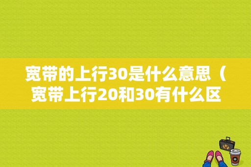 宽带的上行30是什么意思（宽带上行20和30有什么区别）