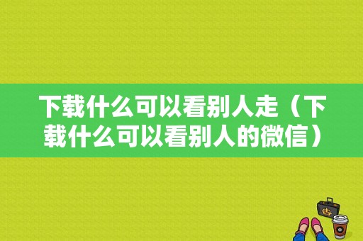 下载什么可以看别人走（下载什么可以看别人的微信）