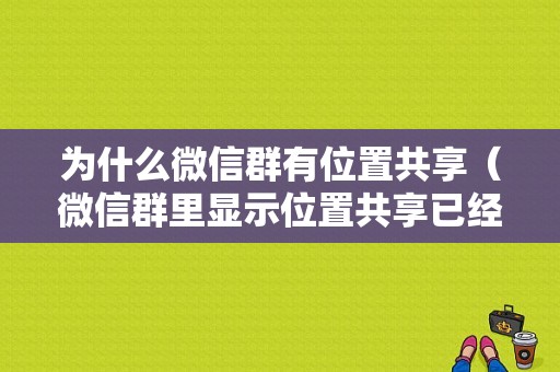 为什么微信群有位置共享（微信群里显示位置共享已经结束是什么）