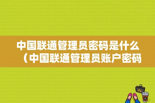 中国联通管理员密码是什么（中国联通管理员账户密码）