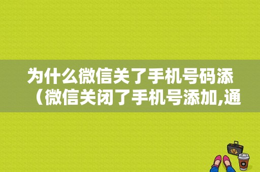 为什么微信关了手机号码添（微信关闭了手机号添加,通讯录还会不会有）