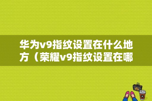 华为v9指纹设置在什么地方（荣耀v9指纹设置在哪里）