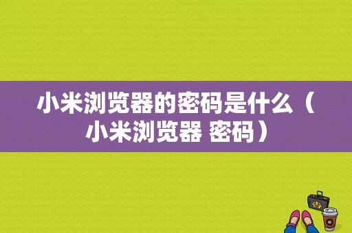 小米浏览器的密码是什么（小米浏览器 密码）