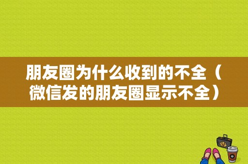 朋友圈为什么收到的不全（微信发的朋友圈显示不全）