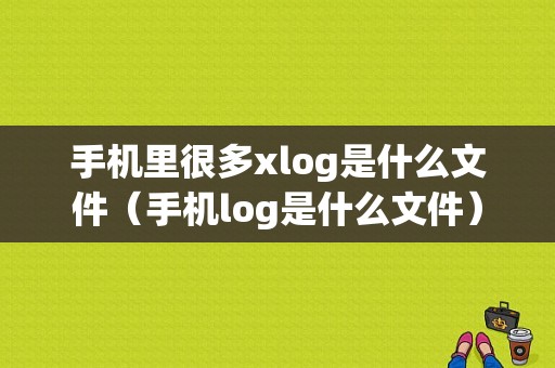 手机里很多xlog是什么文件（手机log是什么文件）