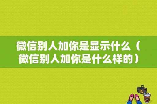 微信别人加你是显示什么（微信别人加你是什么样的）