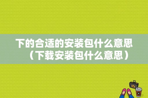 下的合适的安装包什么意思（下载安装包什么意思）