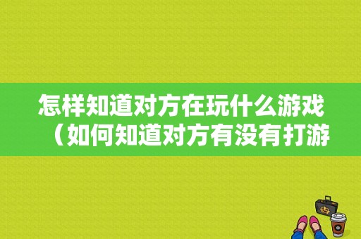 怎样知道对方在玩什么游戏（如何知道对方有没有打游戏）