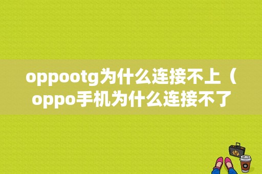 oppootg为什么连接不上（oppo手机为什么连接不了u盘）