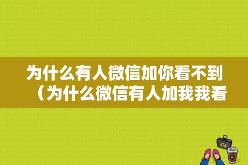 为什么有人微信加你看不到（为什么微信有人加我我看不到）