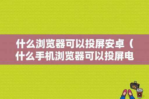 什么浏览器可以投屏安卓（什么手机浏览器可以投屏电视机）