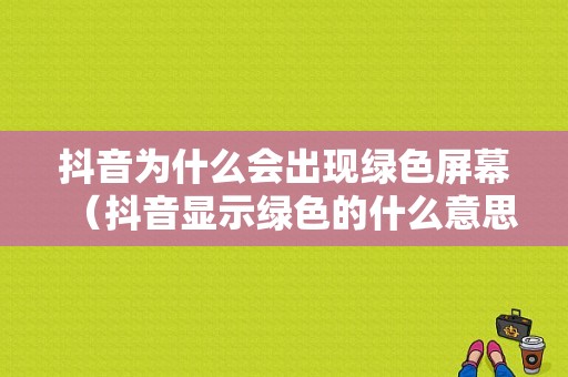 抖音为什么会出现绿色屏幕（抖音显示绿色的什么意思）