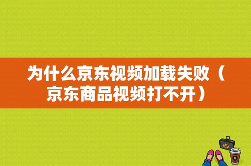 为什么京东视频加载失败（京东商品视频打不开）