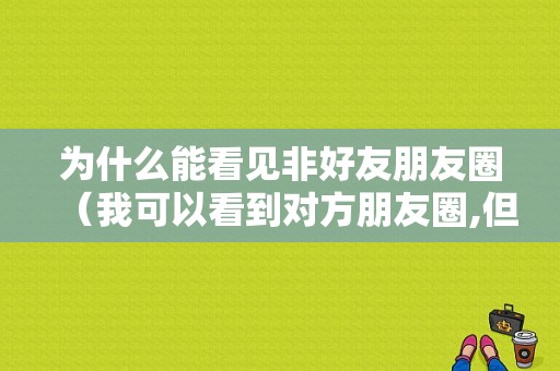 为什么能看见非好友朋友圈（我可以看到对方朋友圈,但是显示非好友）