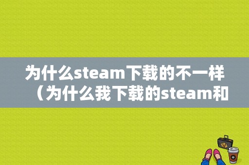 为什么steam下载的不一样（为什么我下载的steam和别人的不一样）