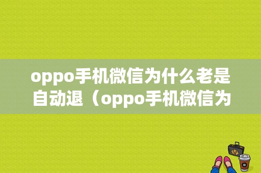 oppo手机微信为什么老是自动退（oppo手机微信为什么老是自动退出来）