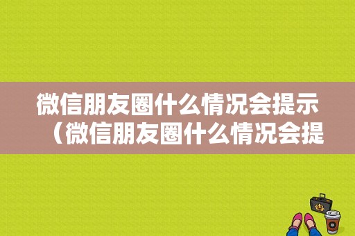 微信朋友圈什么情况会提示（微信朋友圈什么情况会提示被屏蔽）