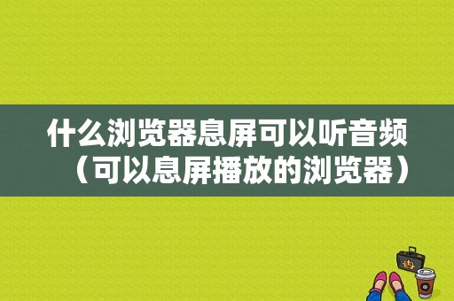 什么浏览器息屏可以听音频（可以息屏播放的浏览器）