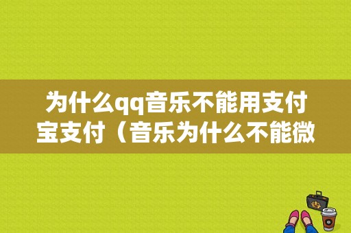 为什么qq音乐不能用支付宝支付（音乐为什么不能微信支付方式）