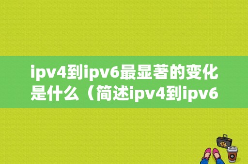 ipv4到ipv6最显著的变化是什么（简述ipv4到ipv6的过渡技术）