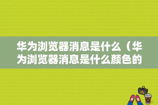 华为浏览器消息是什么（华为浏览器消息是什么颜色的）