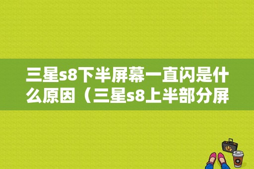 三星s8下半屏幕一直闪是什么原因（三星s8上半部分屏幕失灵）