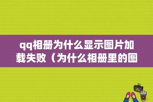 qq相册为什么显示图片加载失败（为什么相册里的图片加载失败）