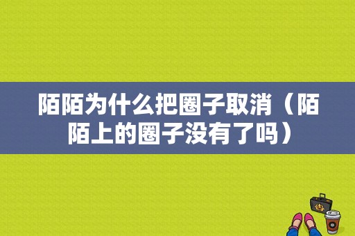 陌陌为什么把圈子取消（陌陌上的圈子没有了吗）